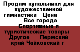 Продам купальники для художественной гимнастики › Цена ­ 6 000 - Все города Спортивные и туристические товары » Другое   . Пермский край,Чайковский г.